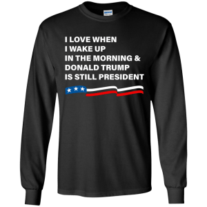I Love When I Wake Up Donald Trump Is Still President T-Shirt - TeesGrab