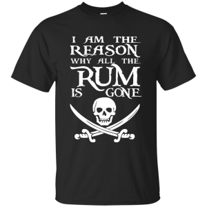 I Am The Reason Why All The Rum Is Gone T- Shirt, Hoodie - TeesGrab