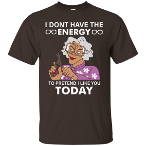 Madea: I dont have the energy to pretend I like you today shirt - TeesGrab