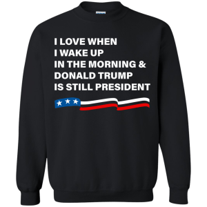 I Love When I Wake Up Donald Trump Is Still President T-Shirt - TeesGrab