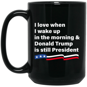 I love when i wake up donald trump is still president coffee mug tea - teesgrab