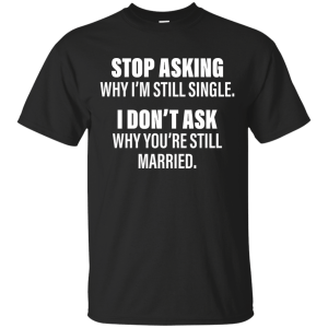 Stop Asking Why I'm Still Single Funny Shirt, Hoodie, Tank - TeesGrab