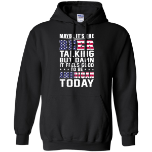 Maybe it's the Beer talking but damn it feels good to be American today Shirt - TeesGrab
