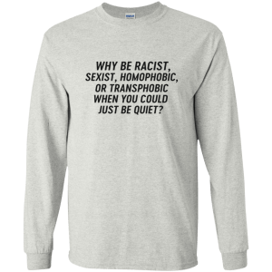 Just Be Quiet - Why be racist, sexist, homophobic when you could just be quite shirt - TeesGrab