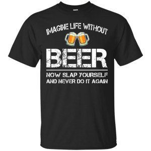 Imagine life without beer now slap yourself and never do it again t-shirts - teesgrab