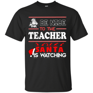 Be Nice To The Teacher Santa Is Watching Shirt, Sweatshirt - TeesGrab