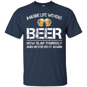 Imagine life without beer now slap yourself and never do it again t-shirts - teesgrab