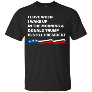 I Love When I Wake Up Donald Trump Is Still President T-Shirt - TeesGrab