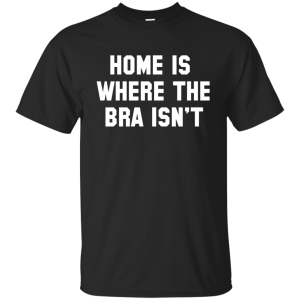 Home Is Where The Bra Isn't Shirt, Tank - TeesGrab