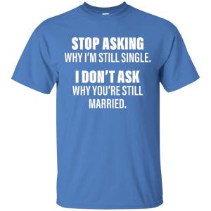 Stop Asking Why I'm Still Single Funny Shirt, Hoodie, Tank - TeesGrab