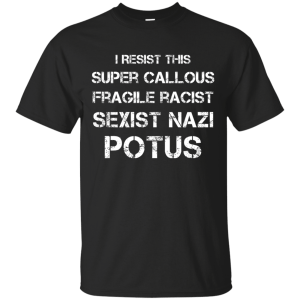 I Resist this Super Callous Fragile Racist Sexist Nazi Potus Shirt - TeesGrab