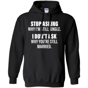 Stop Asking Why I'm Still Single Funny Shirt, Hoodie, Tank - TeesGrab