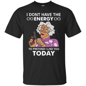 Madea: I dont have the energy to pretend I like you today shirt - TeesGrab