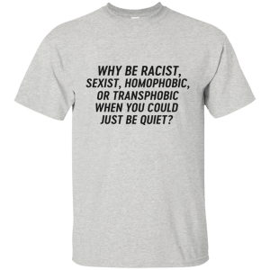 Just Be Quiet - Why be racist, sexist, homophobic when you could just be quite shirt - TeesGrab