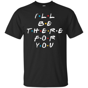 Friends I'll Be There For You T-Shirt, Hoodie, Sweater - TeesGrab