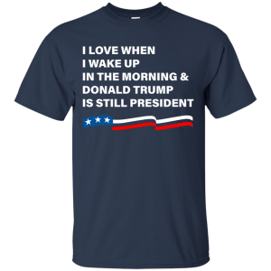 I Love When I Wake Up Donald Trump Is Still President T-Shirt - TeesGrab