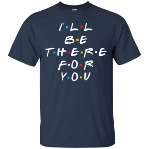 Friends I'll Be There For You T-Shirt, Hoodie, Sweater - TeesGrab