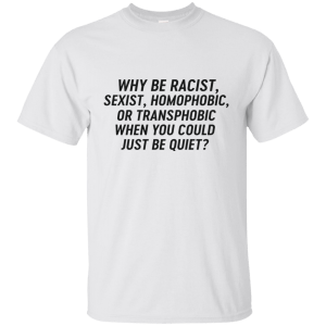 Just Be Quiet - Why be racist, sexist, homophobic when you could just be quite shirt - TeesGrab